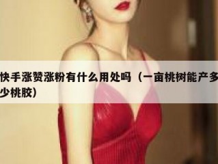 快手涨赞涨粉有什么用处吗（一亩桃树能产多少桃胶）