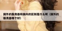 国外的服务器和国内的区别是什么呢（国外的服务器哪个好）