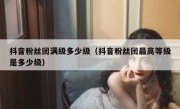 抖音粉丝团满级多少级（抖音粉丝团最高等级是多少级）