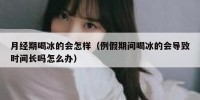 月经期喝冰的会怎样（例假期间喝冰的会导致时间长吗怎么办）