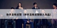 快手怎样点赞（快手怎样点赞他人作品）