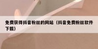 免费获得抖音粉丝的网站（抖音免费粉丝软件下载）