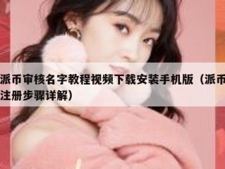 派币审核名字教程视频下载安装手机版（派币注册步骤详解）