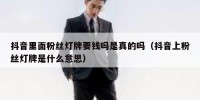 抖音里面粉丝灯牌要钱吗是真的吗（抖音上粉丝灯牌是什么意思）