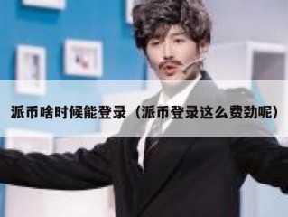 派币啥时候能登录（派币登录这么费劲呢）