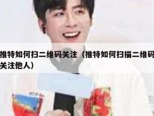 推特如何扫二维码关注（推特如何扫描二维码关注他人）