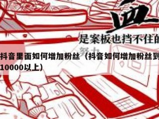 抖音里面如何增加粉丝（抖音如何增加粉丝到10000以上）