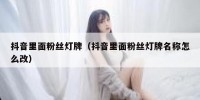 抖音里面粉丝灯牌（抖音里面粉丝灯牌名称怎么改）