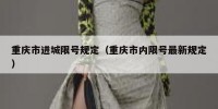 重庆市进城限号规定（重庆市内限号最新规定）