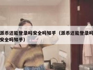 派币还能登录吗安全吗知乎（派币还能登录吗安全吗知乎）