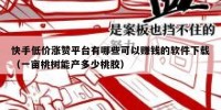 快手低价涨赞平台有哪些可以赚钱的软件下载（一亩桃树能产多少桃胶）