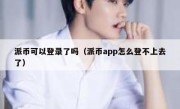 派币可以登录了吗（派币app怎么登不上去了）