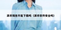 派币钱包不能下载吗（派币软件安全吗）