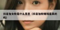 抖音加女粉是什么意思（抖音加粉赚钱是真的吗）