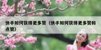 快手如何获得更多赞（快手如何获得更多赞和点赞）