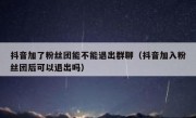 抖音加了粉丝团能不能退出群聊（抖音加入粉丝团后可以退出吗）