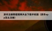 派币注册教程视频大全下载手机版（派币app怎么注册）