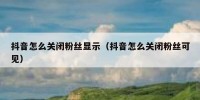 抖音怎么关闭粉丝显示（抖音怎么关闭粉丝可见）