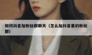 如何抖音加粉丝群聊天（怎么加抖音里的粉丝群）
