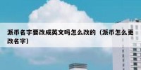 派币名字要改成英文吗怎么改的（派币怎么更改名字）