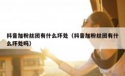 抖音加粉丝团有什么坏处（抖音加粉丝团有什么坏处吗）
