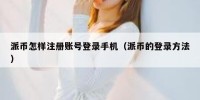 派币怎样注册账号登录手机（派币的登录方法）