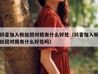抖音加入粉丝团对我有什么好处（抖音加入粉丝团对我有什么好处吗）