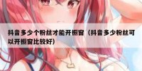 抖音多少个粉丝才能开橱窗（抖音多少粉丝可以开橱窗比较好）