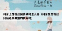 抖音上加粉丝团要钱吗怎么弄（抖音里加粉丝团后还需要别的费用吗）