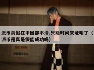派币真假在中国都不清,只能时间来证明了（派币是真是假能成功吗）