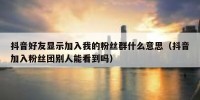 抖音好友显示加入我的粉丝群什么意思（抖音加入粉丝团别人能看到吗）