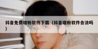 抖音免费增粉软件下载（抖音增粉软件合法吗）