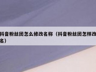 抖音粉丝团怎么修改名称（抖音粉丝团怎样改名）