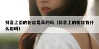 抖音上面的粉丝是真的吗（抖音上的粉丝有什么用吗）