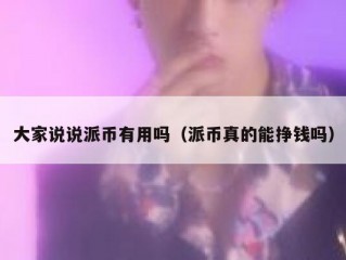 大家说说派币有用吗（派币真的能挣钱吗）