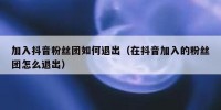加入抖音粉丝团如何退出（在抖音加入的粉丝团怎么退出）