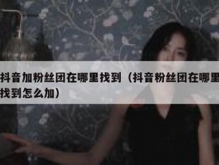 抖音加粉丝团在哪里找到（抖音粉丝团在哪里找到怎么加）
