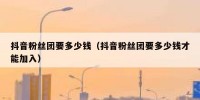抖音粉丝团要多少钱（抖音粉丝团要多少钱才能加入）