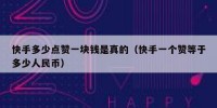 快手多少点赞一块钱是真的（快手一个赞等于多少人民币）