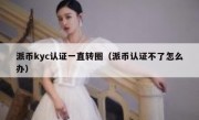 派币kyc认证一直转圈（派币认证不了怎么办）
