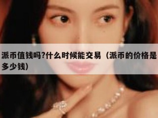 派币值钱吗?什么时候能交易（派币的价格是多少钱）