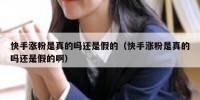 快手涨粉是真的吗还是假的（快手涨粉是真的吗还是假的啊）