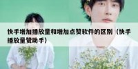 快手增加播放量和增加点赞软件的区别（快手播放量赞助手）