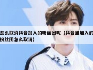 怎么取消抖音加入的粉丝团呢（抖音里加入的粉丝团怎么取消）