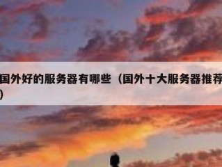 国外好的服务器有哪些（国外十大服务器推荐）