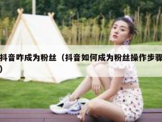 抖音咋成为粉丝（抖音如何成为粉丝操作步骤）