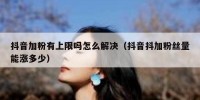 抖音加粉有上限吗怎么解决（抖音抖加粉丝量能涨多少）