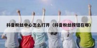 抖音粉丝中心怎么打开（抖音粉丝按钮在哪）