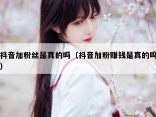 抖音加粉丝是真的吗（抖音加粉赚钱是真的吗）