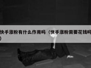 快手涨粉有什么作用吗（快手涨粉需要花钱吗）